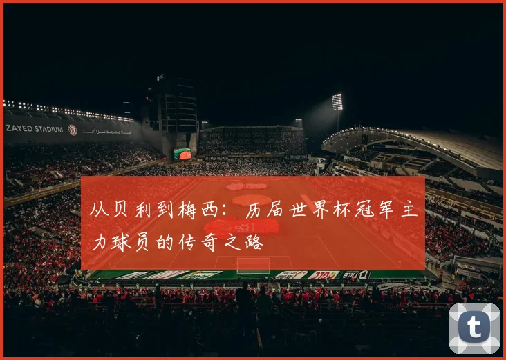 从贝利到梅西：历届世界杯冠军主力球员的传奇之路